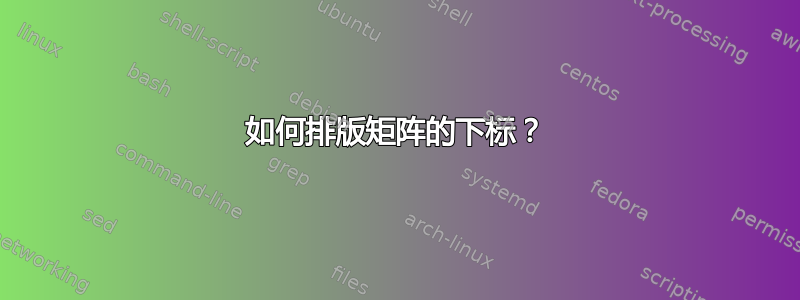 如何排版矩阵的下标？