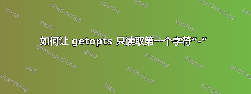 如何让 getopts 只读取第一个字符“-”