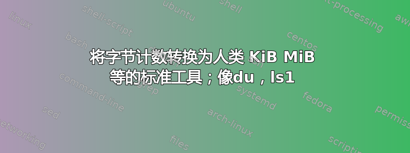 将字节计数转换为人类 KiB MiB 等的标准工具；像du，ls1