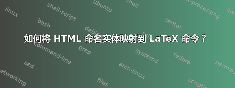 如何将 HTML 命名实体映射到 LaTeX 命令？