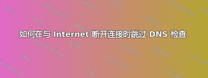 如何在与 Internet 断开连接时跳过 DNS 检查