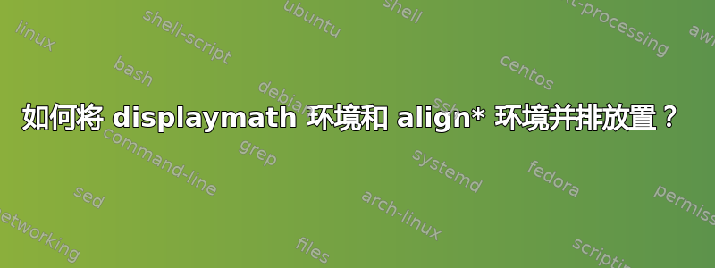 如何将 displaymath 环境和 align* 环境并排放置？