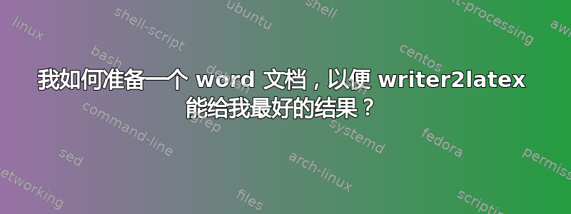 我如何准备一个 word 文档，以便 writer2latex 能给我最好的结果？