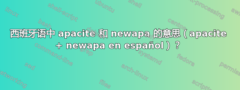 西班牙语中 apacite 和 newapa 的意思（apacite + newapa en español）？