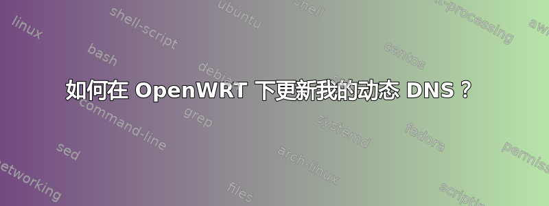 如何在 OpenWRT 下更新我的动态 DNS？