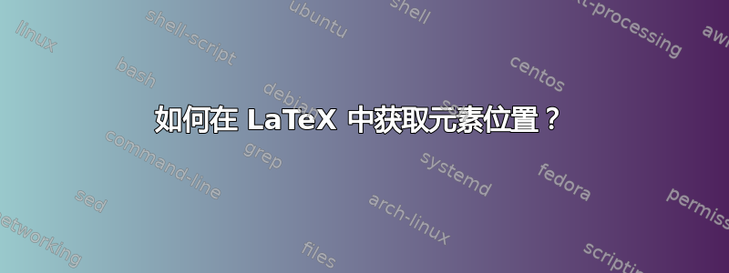 如何在 LaTeX 中获取元素位置？