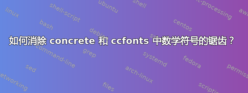 如何消除 concrete 和 ccfonts 中数学符号的锯齿？