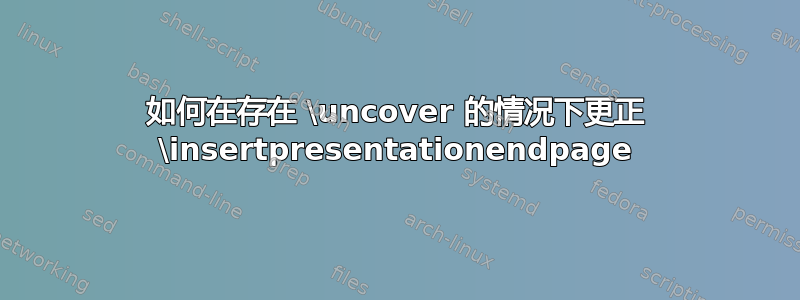 如何在存在 \uncover 的情况下更正 \insertpresentationendpage