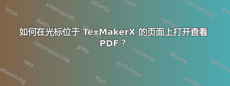 如何在光标位于 TexMakerX 的页面上打开查看 PDF？