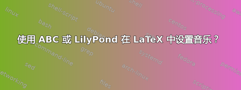 使用 ABC 或 LilyPond 在 LaTeX 中设置音乐？