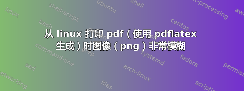 从 linux 打印 pdf（使用 pdflatex 生成）时图像（png）非常模糊