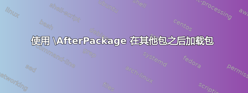 使用 \AfterPackage 在其他包之后加载包