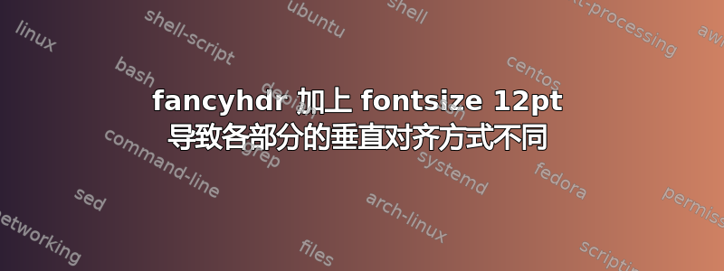 fancyhdr 加上 fontsize 12pt 导致各部分的垂直对齐方式不同