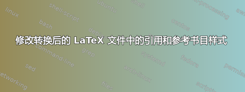 修改转换后的 LaTeX 文件中的引用和参考书目样式