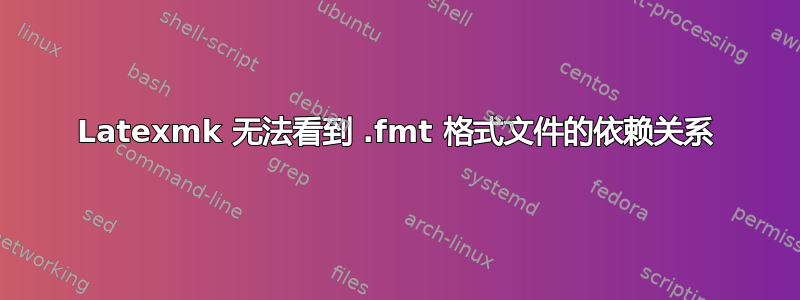 Latexmk 无法看到 .fmt 格式文件的依赖关系