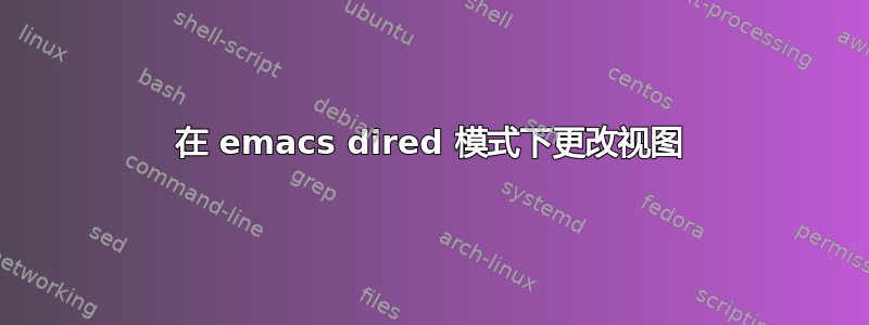 在 emacs dired 模式下更改视图