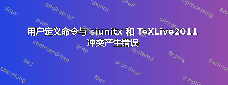 用户定义命令与 siunitx 和 TeXLive2011 冲突产生错误