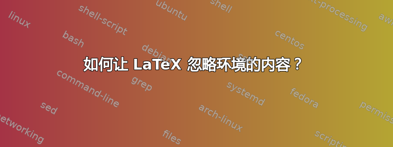 如何让 LaTeX 忽略环境的内容？