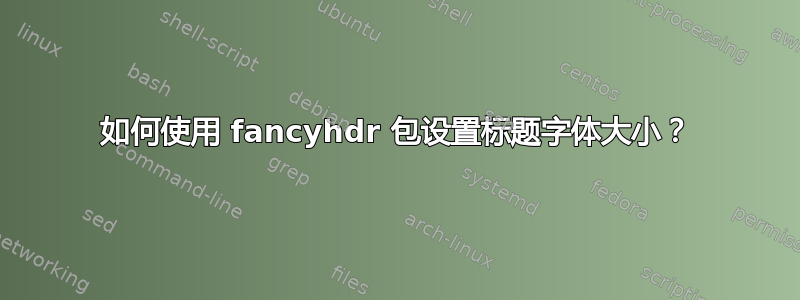 如何使用 fancyhdr 包设置标题字体大小？