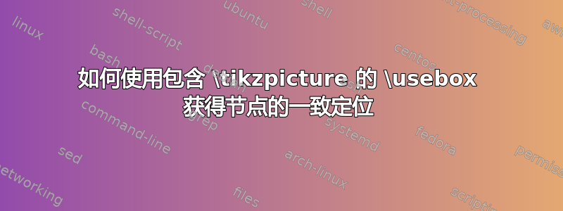 如何使用包含 \tikzpicture 的 \usebox 获得节点的一致定位