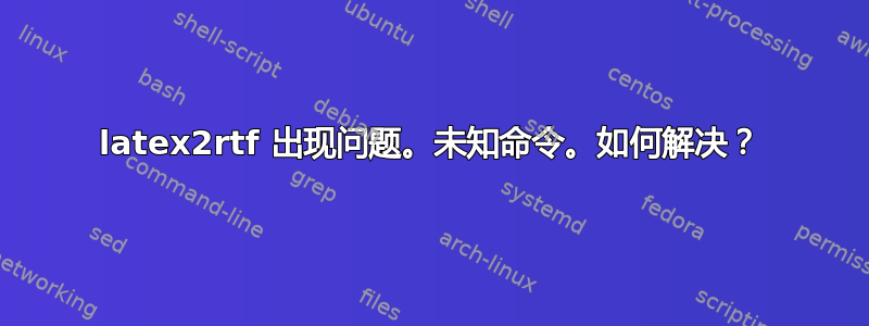 latex2rtf 出现问题。未知命令。如何解决？