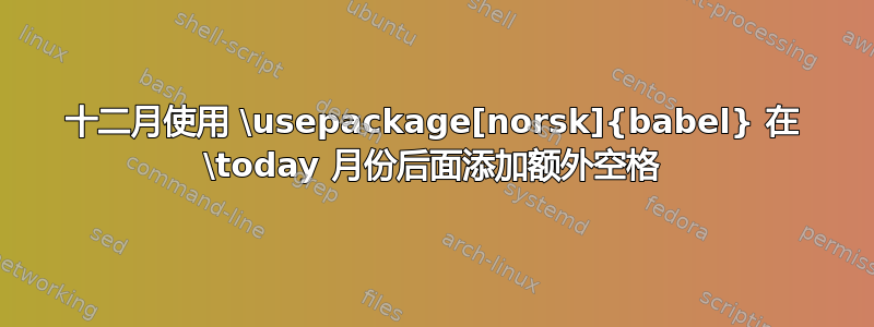 十二月使用 \usepackage[norsk]{babel} 在 \today 月份后面添加额外空格