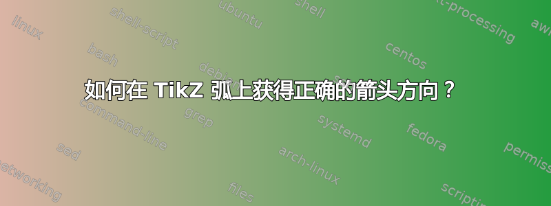 如何在 TikZ 弧上获得正确的箭头方向？