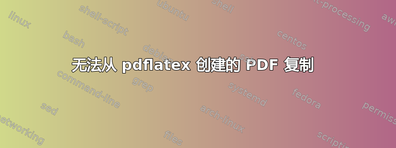 无法从 pdflatex 创建的 PDF 复制 