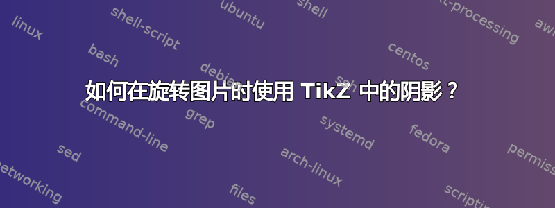 如何在旋转图片时使用 TikZ 中的阴影？