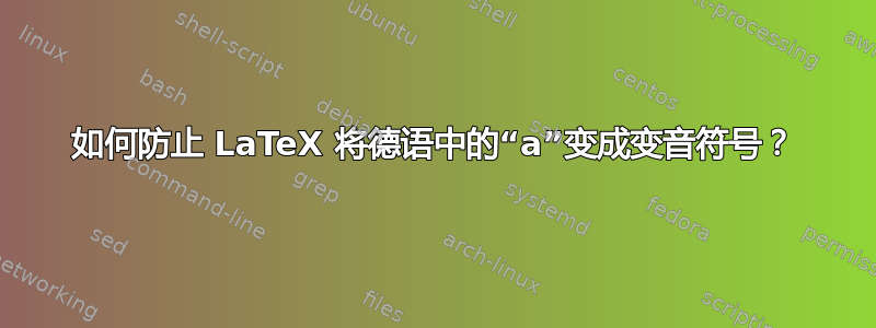 如何防止 LaTeX 将德语中的“a”变成变音符号？