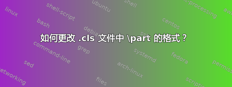 如何更改 .cls 文件中 \part 的格式？