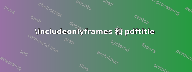 \includeonlyframes 和 pdftitle