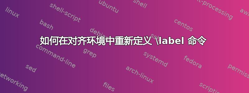 如何在对齐环境中重新定义 \label 命令