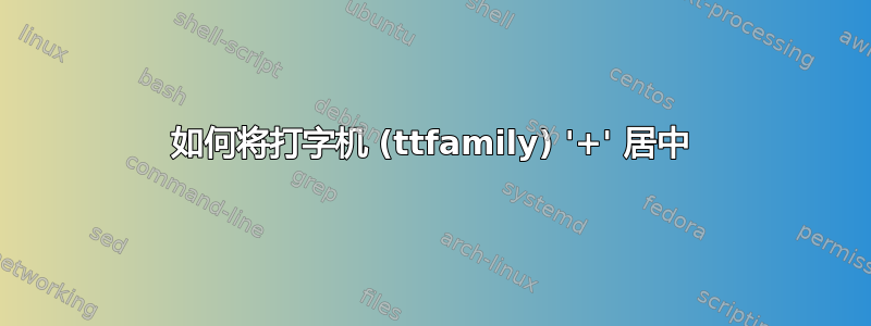 如何将打字机 (ttfamily) '+' 居中