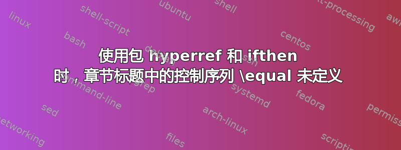 使用包 hyperref 和 ifthen 时，章节标题中的控制序列 \equal 未定义