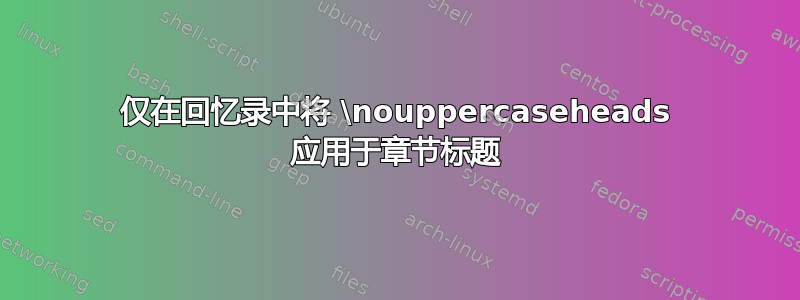 仅在回忆录中将 \nouppercaseheads 应用于章节标题