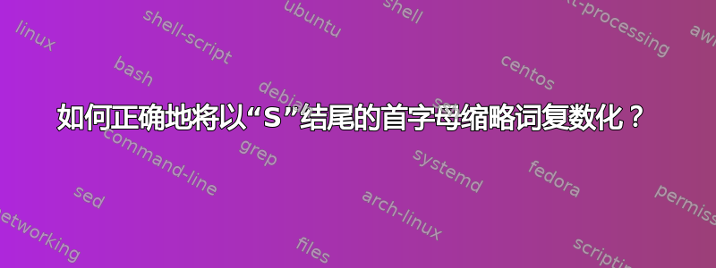 如何正确地将以“S”结尾的首字母缩略词复数化？