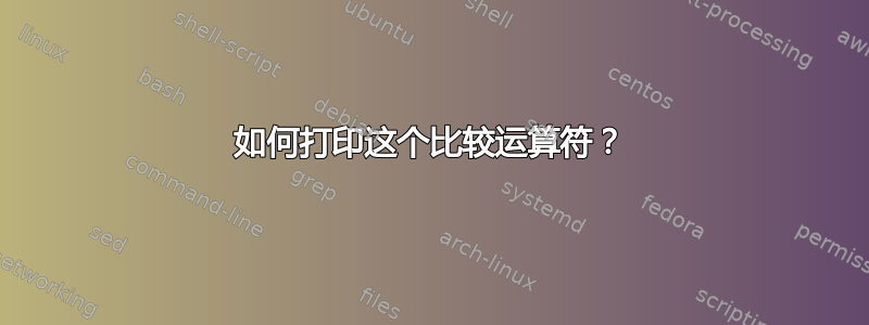 如何打印这个比较运算符？