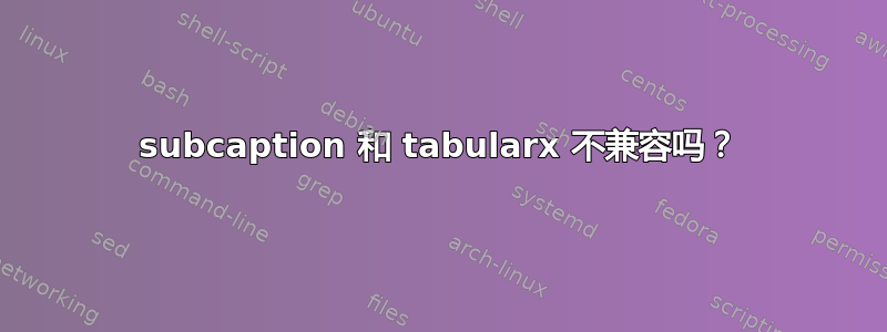 subcaption 和 tabularx 不兼容吗？