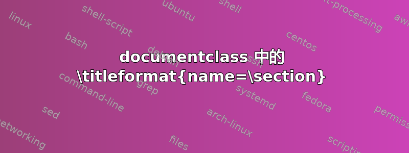 documentclass 中的 \titleformat{name=\section}