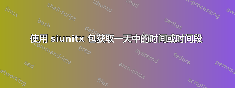 使用 siunitx 包获取一天中的时间或时间段