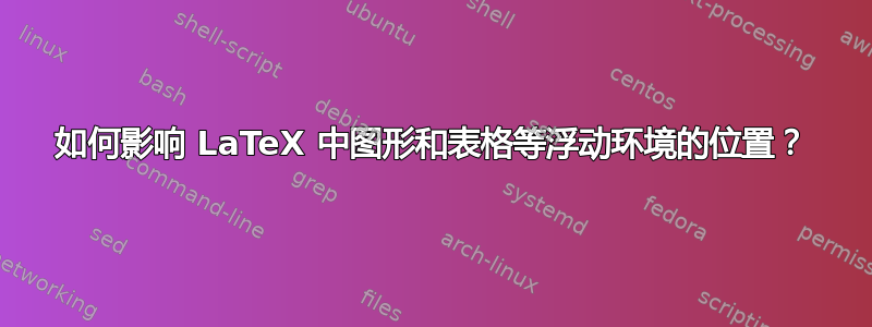 如何影响 LaTeX 中图形和表格等浮动环境的位置？