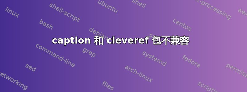 caption 和 cleveref 包不兼容 