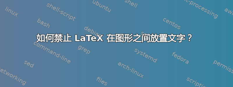 如何禁止 LaTeX 在图形之间放置文字？