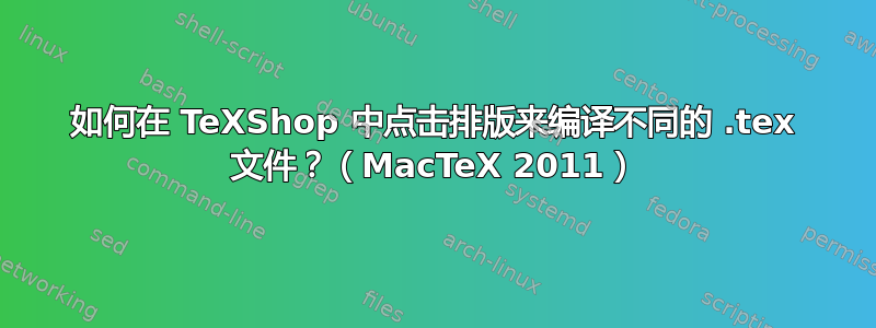 如何在 TeXShop 中点击排版来编译不同的 .tex 文件？（MacTeX 2011）