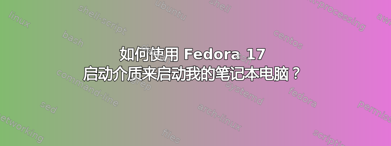 如何使用 Fedora 17 启动介质来启动我的笔记本电脑？