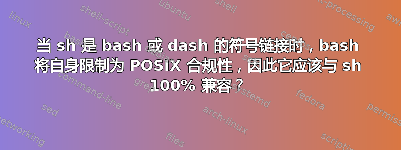 当 sh 是 bash 或 dash 的符号链接时，bash 将自身限制为 POSIX 合规性，因此它应该与 sh 100% 兼容？