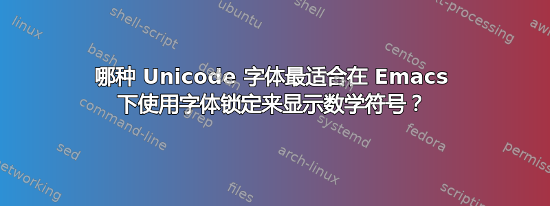 哪种 Unicode 字体最适合在 Emacs 下使用字体锁定来显示数学符号？