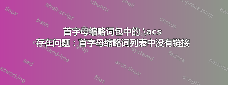 首字母缩略词包中的 \acs 存在问题：首字母缩略词列表中没有链接