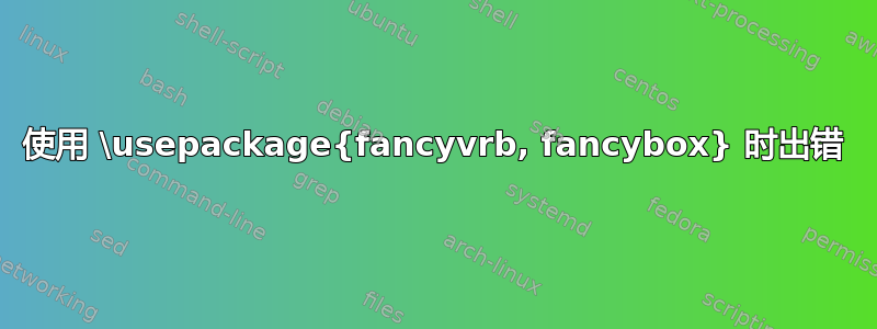 使用 \usepackage{fancyvrb, fancybox} 时出错